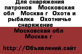 Для снаряжения патронов - Московская обл., Москва г. Охота и рыбалка » Охотничье снаряжение   . Московская обл.,Москва г.